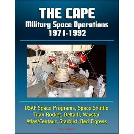 Titan Rocket - The Cape: Military Space Operations 1971-1992 - USAF Space Programs, Space Shuttle, Titan Rocket, Delta II, Navstar, Atlas/Centaur, Starbird, Red Tigress - eBook