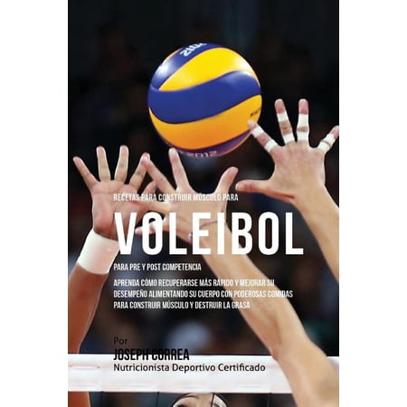 Recetas para Construir Musculo para Voleibol, para Pre y Post Competencia: Aprenda como recuperarse mas rapido y mejorar su desempeno alimentando su cuerpo con poderosas comidas para construir musculo