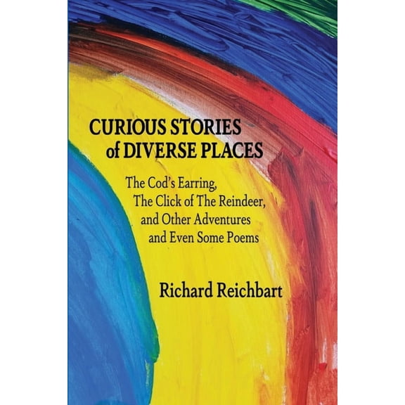 Curious Stories of Diverse Places: The Cod's Earring, The Click of The Reindeer, and Other Adventures and Even Some Poem, (Paperback)