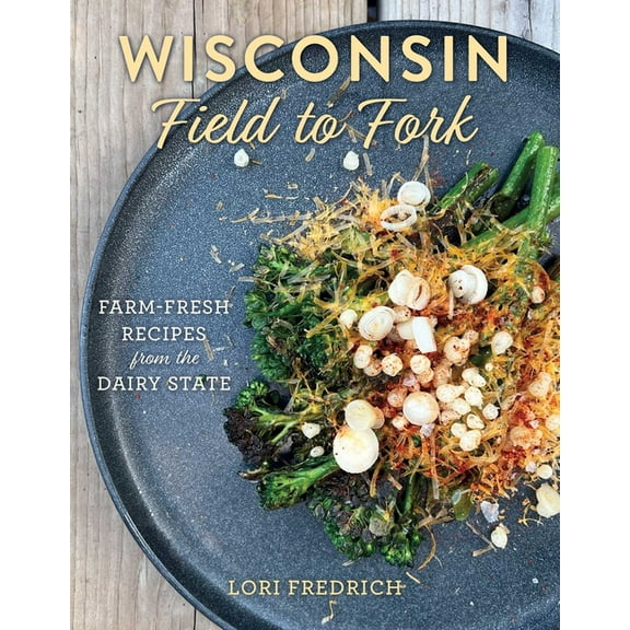 Wisconsin Field to Fork: Farm-Fresh Recipes from the Dairy State, (Hardcover)