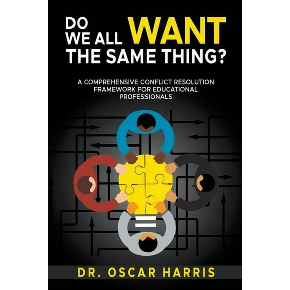 Do We All Want the Same Thing: A Comprehensive Conflict Resolution Framework for Educational Professionals, (Paperback)