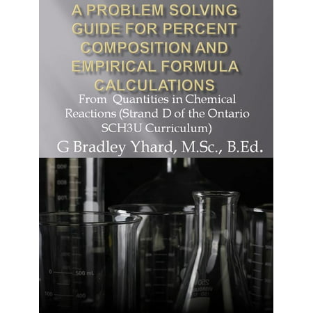 A Problem Solving Guide for Percent Composition and Empirical Formula Calculations: From Quantities in Chemical Reactions (Strand D of the Ontario SCH3U Curriculum) -