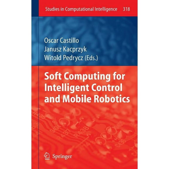 Studies in Computational Intelligence Soft Computing for Intelligent Control and Mobile Robotics, Book 318, (Hardcover)