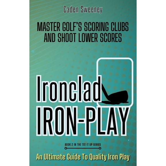 Tee It Up Ironclad Iron-play: Master the Scoring Clubs and Shoot Lower Scores, Book 2, (Paperback)