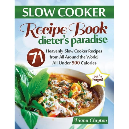 Slow Cooker Recipe Book: Dieter's Paradise: 71 Heavenly Slow Cooker Recipes from All Around the World, All Under 500 Calories -