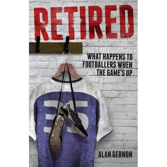 Retired : What Footballers Do When the Game's Up