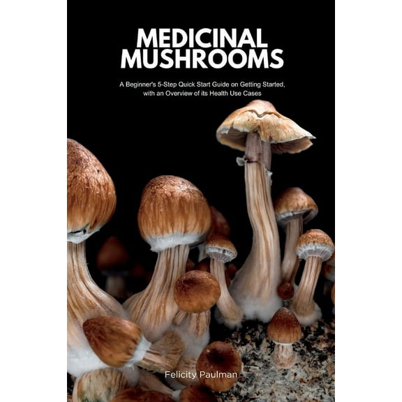 Medicinal Mushrooms: A Beginner's 5-Step Quick Start Guide on Getting Started, with an Overview of its Health Use Cases, (Paperback)
