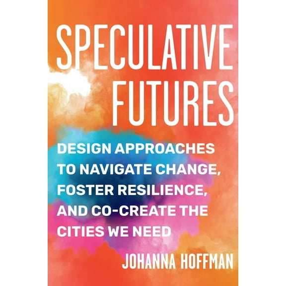 Speculative Futures: Design Approaches to Navigate Change, Foster Resilience, and Co-Create the Cities We Need, (Paperback)