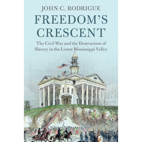 Cambridge Studies on the American South Freedom's Crescent: The Civil War and the Destruction of Slavery in the Lower Mississippi Valley, (Paperback)