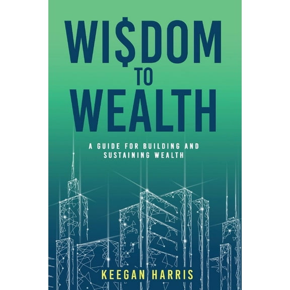 Wisdom to Wealth : A Guide for Building and Sustaining Wealth (Paperback)