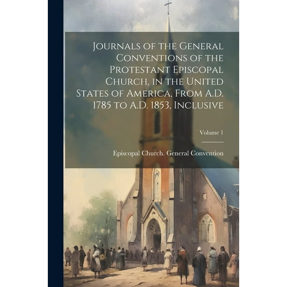 Journals of the General Conventions of the Protestant Episcopal Church, in the United States of America, From A.D. 1785 to A.D. 1853, Inclusive; Volume 1 (Paperback)