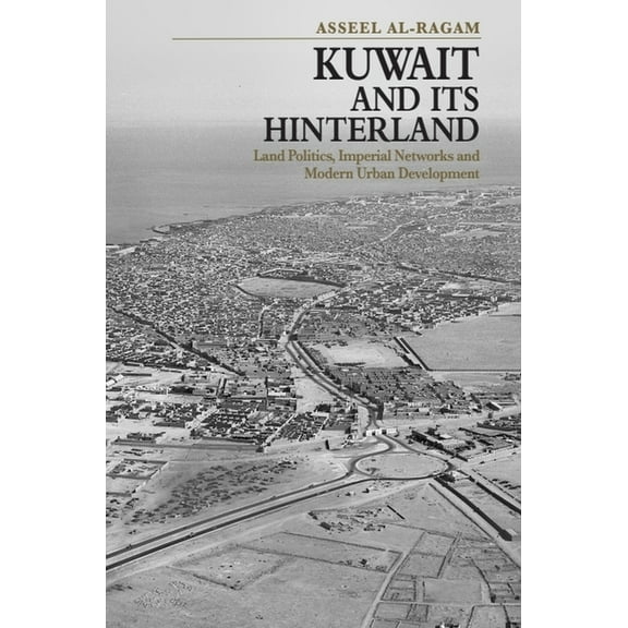 Kuwait and Its Hinterland: Land Politics, Imperial Networks and Modern Urban Development, (Hardcover)