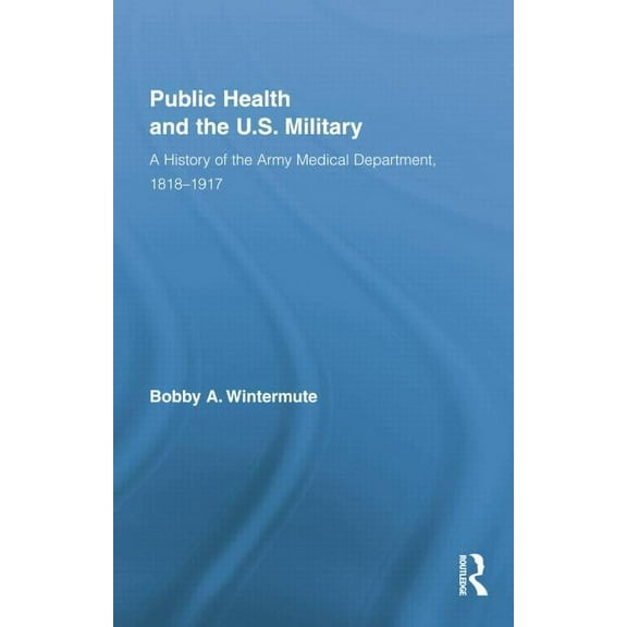 Routledge Advances in American History Public Health and the US Military: A History of the Army Medical Department, 1818-1917, (Paperback)