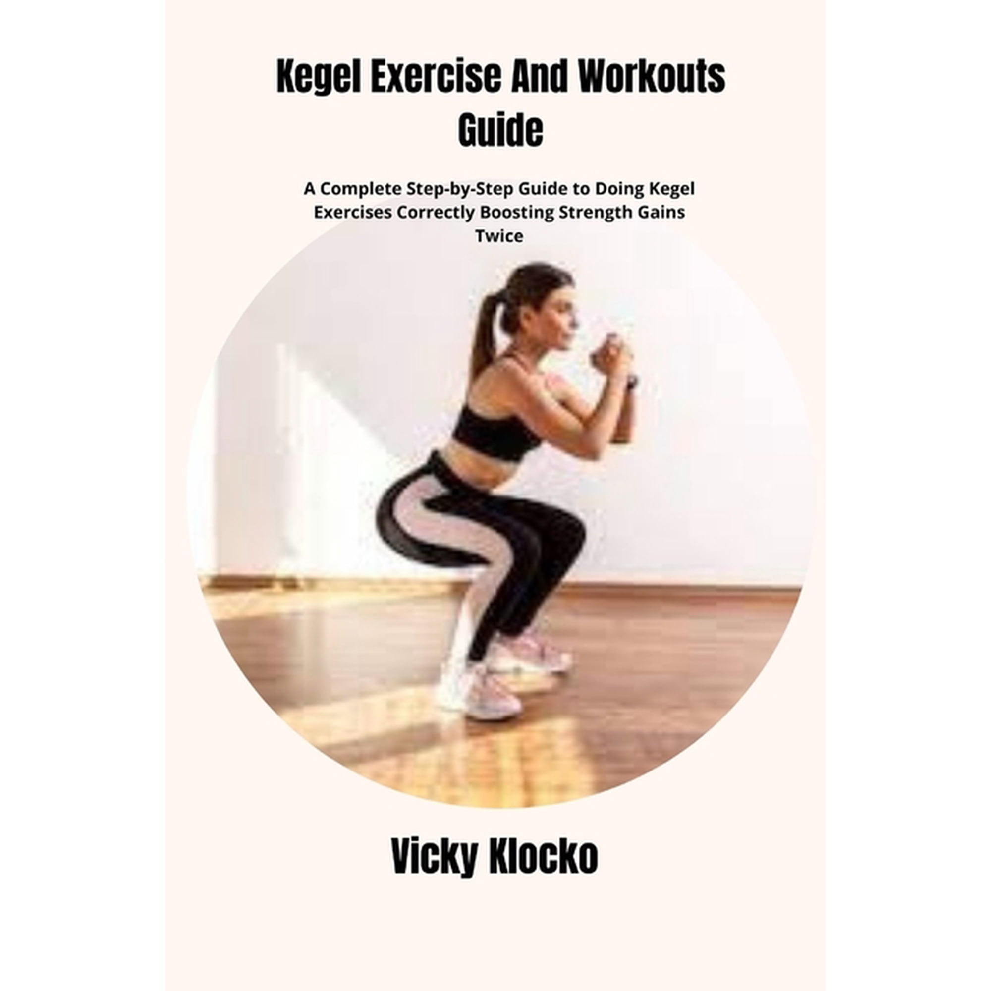 Kegel Exercise And Workouts Guide: A Complete Step-by-Step Guide to Doing Kegel Exercises Correctly Boosting Strength Ga, (Paperback)