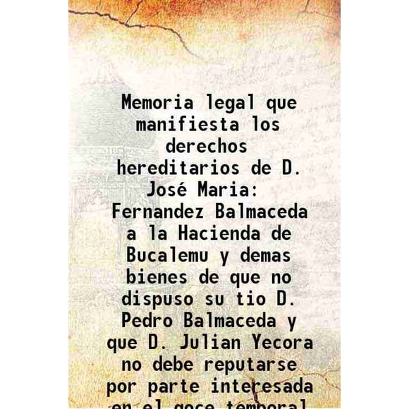 Memoria legal que Manifesta los derechos hereditarios de D. Jose Maria Fernandez Balmaceda a la Hacienda de Bucalemu y demas bienes de que no dispuso su tio D. Pedro Balmaceda y que D. Ju [Couverture Rigide]