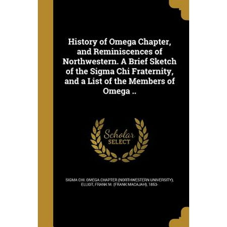 History of Omega Chapter, and Reminiscences of Northwestern. a Brief Sketch of the SIGMA Chi Fraternity, and a List of the Members of Omega (Best Fraternity Chapters In The Nation)
