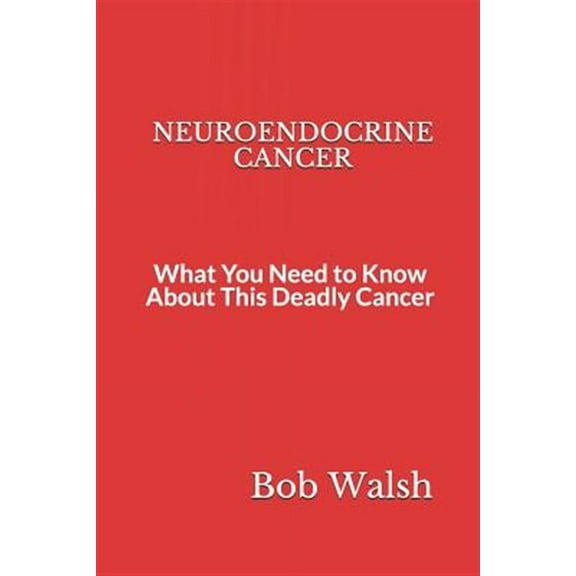 Neuroendocrine Cancer: What You Need to Know About This Deadly Cancer (Paperback) by Bob Walsh