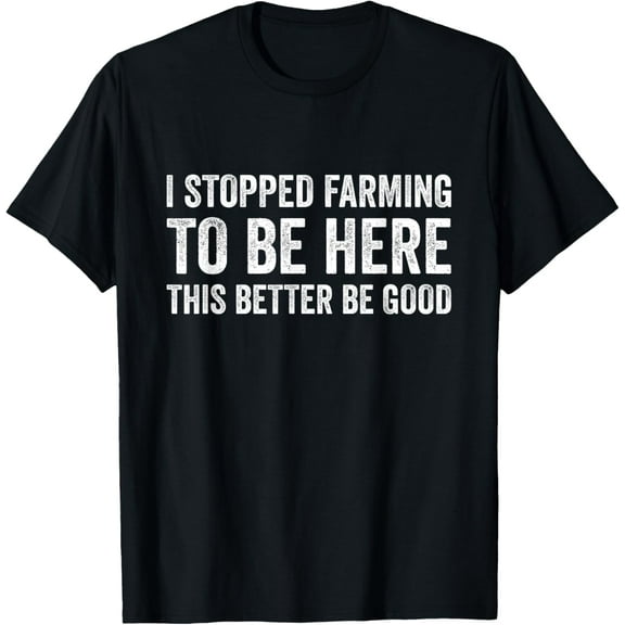 I Stopped Farming To Be Here This Better Be Good T-Shirt