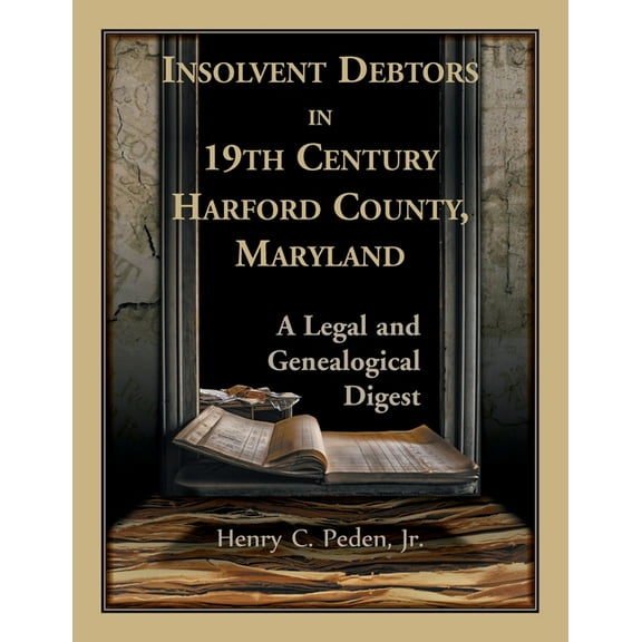 Insolvent Debtors in 19th Century Harford County, Maryland: A Legal and Genealogical Digest (Paperback)