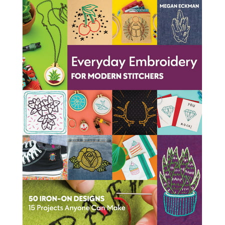 Everyday Embroidery for Modern Stitchers : 50 Iron-On Designs; 15 Projects Anyone Can Make (Paperback)