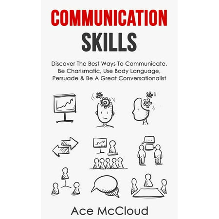 Communication Skills: Discover The Best Ways To Communicate, Be Charismatic, Use Body Language, Persuade & Be A Great Conversationalist -