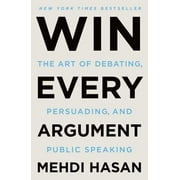 Win Every Argument : The Art of Debating, Persuading, and Public Speaking (Paperback)