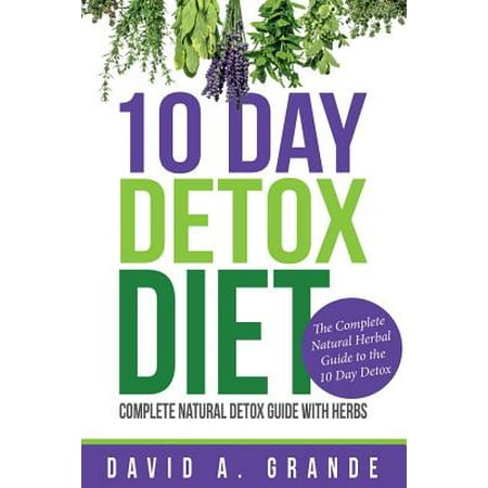 - 10 Day Detox Diet : Complete Natural Detox Guide with Herbs: The Complete Natural Herbal Guide to the 10 Day Detox