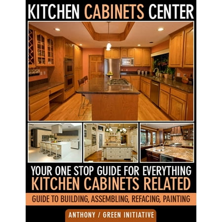 Kitchen Cabinets Center: Your One Stop Guide for Everything Kitchen Cabinets Related. Guide to Building, Assembling, Refacing, Painting -
