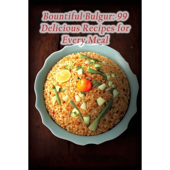 Bountiful Bulgur: 99 Delicious Recipes for Every Meal, (Paperback)