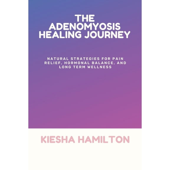 The Adenomyosis Healing Journey: Natural Strategies for Pain Relief, Hormonal Balance, and Long Term Wellness, (Paperback)