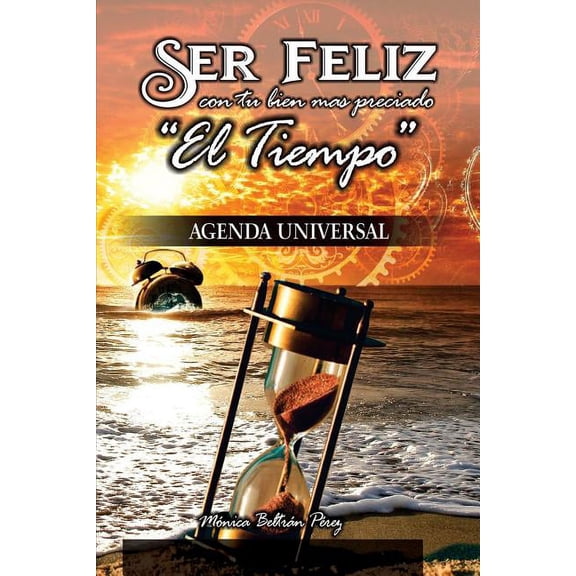 Agenda Universal -- (Ser Feliz Con Tu Bien Más Preciado El Tiempo): Agenda Interactiva Y Personal Para Motivarte, Inspirarte Y Reflexionar Sobre Las Principales Áreas de Tu Vida Personal, Laboral Y Em