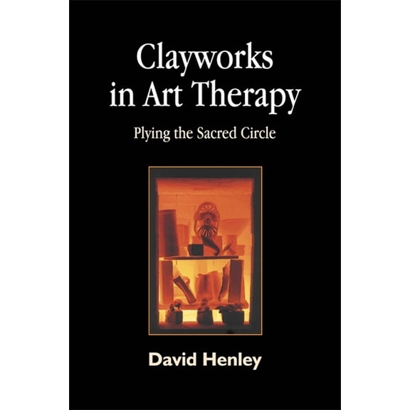 Clayworks in Art Therapy: Plying the Sacred Circle, (Paperback)