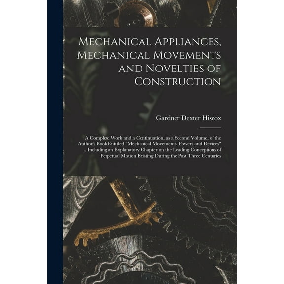 Mechanical Appliances, Mechanical Movements and Novelties of Construction; a Complete Work and a Continuation, as a Seco, (Paperback)