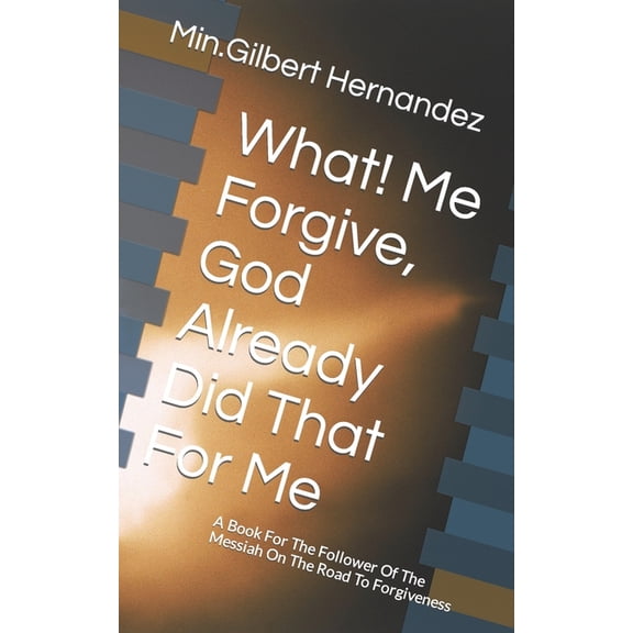 What! Me Forgive, God Already Did That For Me : A Book For The Follower Of The Messiah On The Road To Forgiveness (Paperback)