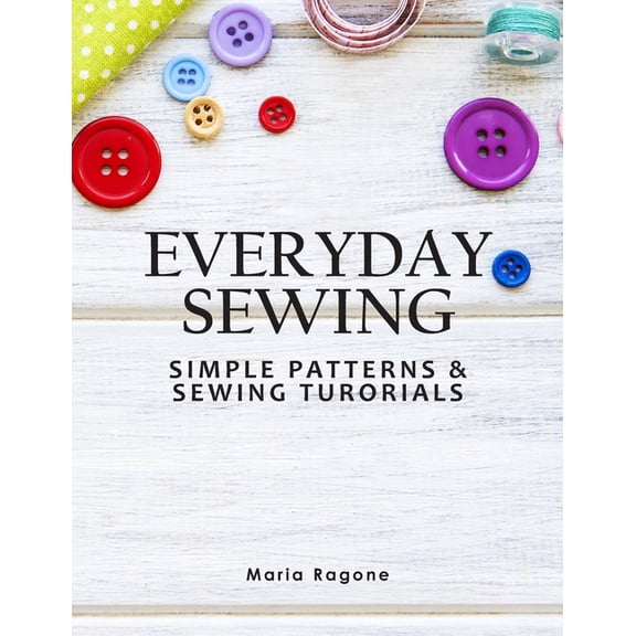Everyday Sewing: Simple Patterns & Sewing Tutorials, (Paperback)