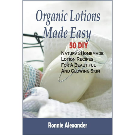 Organic Lotions Made Easy: 50 DIY Natural Homemade Lotion Recipes For A Beautiful And Glowing Skin -