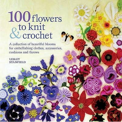 - 100 Flowers to Knit & Crochet a Collection of Beautiful Blooms for Embellishing Clothes, Accessories, Cushions and Throws. Lesley Stanfield