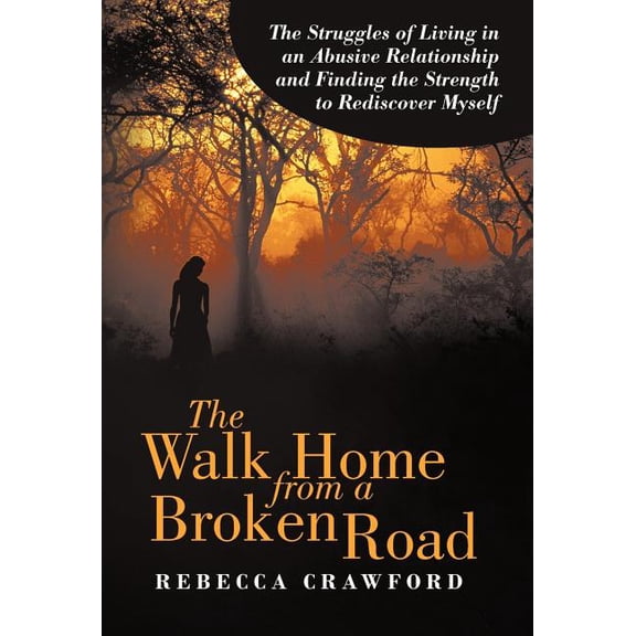 Walk Home from a Broken Road : The Struggles of Living in an Abusive Relationship and Finding the Strength to Rediscover Myself