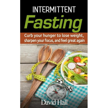 INTERMITTENT FASTING: Curb your hunger to lose weight, sharpen your focus, and feel great again -