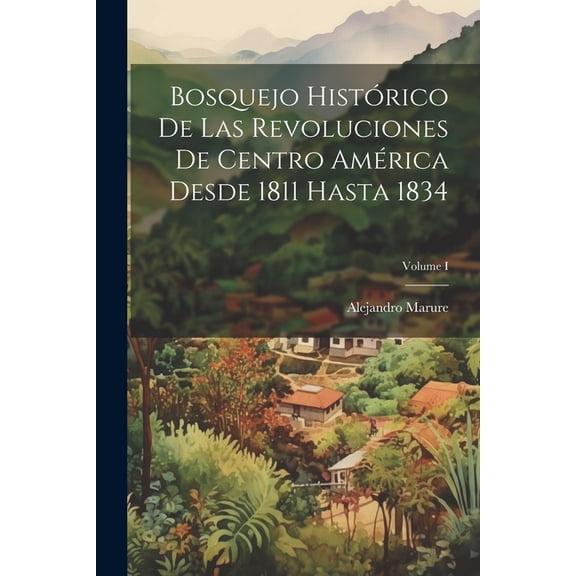 Bosquejo histórico de las revoluciones de Centro América desde 1811 hasta 1834; Volume I (Paperback)