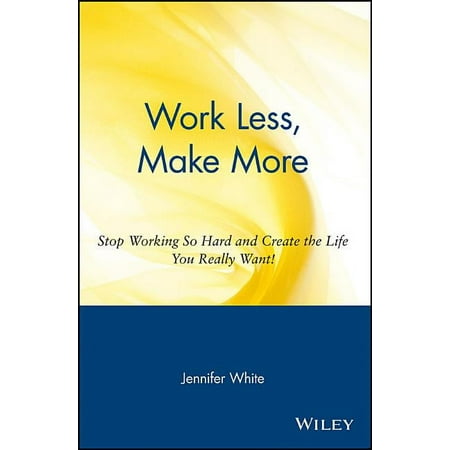 Work Less, Make More: Stop Working So Hard and Create the Life You Really Want!, (Paperback)