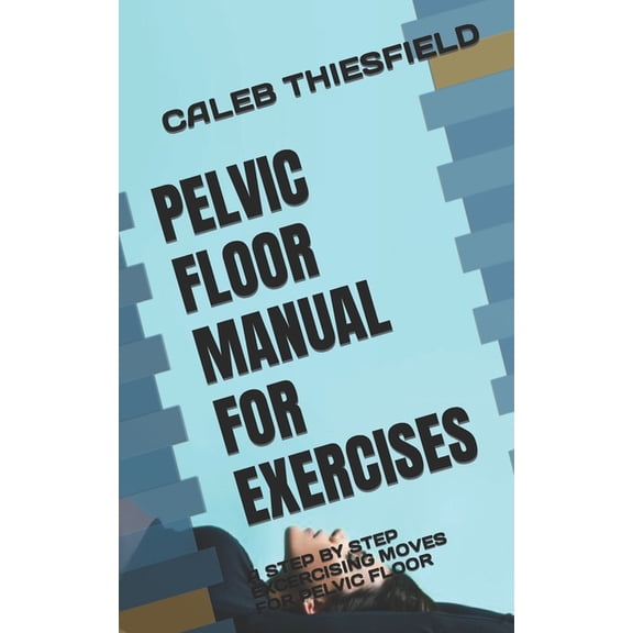 Pelvic Floor Manual for Exercises: A Step by Step Excercising Moves for Pelvic Floor, (Paperback)