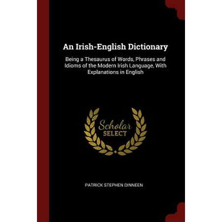 An Irish-English Dictionary : Being a Thesaurus of Words, Phrases and Idioms of the Modern Irish Language, with Explanations in (Best English Language Dictionary)