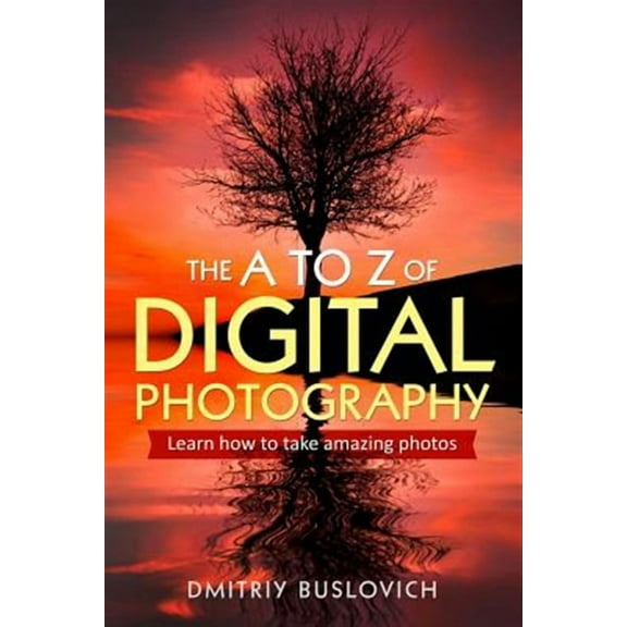The A to Z of Digital Photography: Learn How to Take Amazing Photos