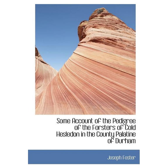 Some Account of the Pedigree of the Forsters of Cold Hesledon in the County Palatine of Durham (Hardcover)