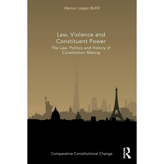 Comparative Constitutional Change Law, Violence and Constituent Power: The Law, Politics And History Of Constitution Making, (Paperback)