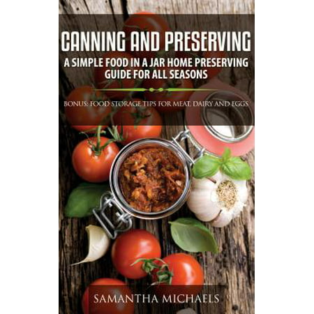 Canning and Preserving: A Simple Food In A Jar Home Preserving Guide for All Seasons : Bonus: Food Storage Tips for Meat, Dairy and Eggs -
