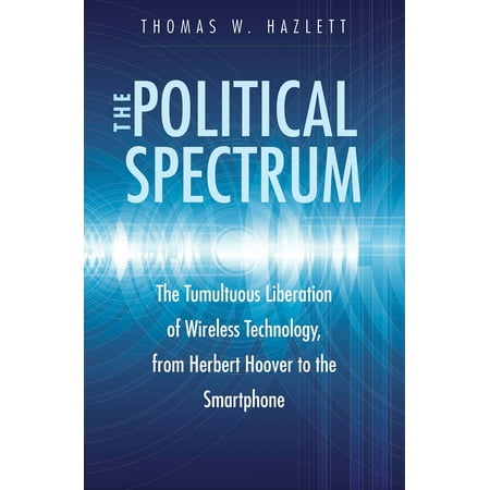 The Political Spectrum : The Tumultuous Liberation of Wireless Technology, from Herbert Hoover to the