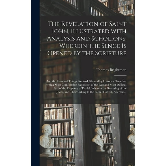 The Revelation of Saint Iohn, Illustrated With Analysis and Scholions. Wherein the Sence is Opened by the Scripture (Hardcover)