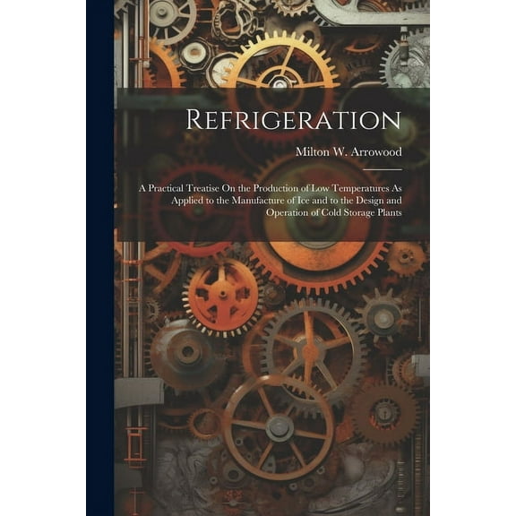 Refrigeration : A Practical Treatise On the Production of Low Temperatures As Applied to the Manufacture of Ice and to the Design and Operation of Cold Storage Plants (Paperback)